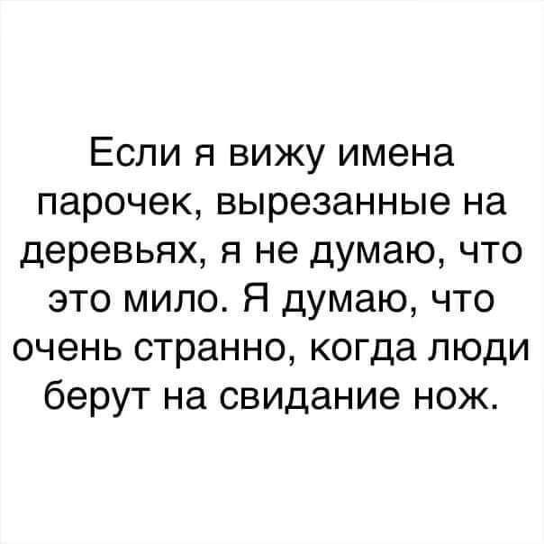 Если я вижу имена парочек вырезанные на деревьях я не думаю что это мило Я думаю что очень странно когда люди берут на свидание нож