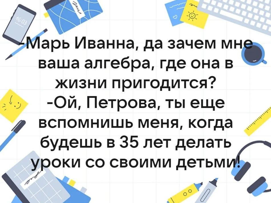 арь Иванна да зачем мн ваша алгебра где она в жизни пригодится Ой Петрова ты еще вспомнишь меня когда будешь в 35 лет делать уроки со своими детьми 4