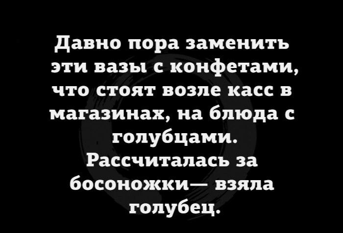 давно пора заменить эти вазы конфетами что стоят возле касс в магазинах на блюда с гопубцами Рассчитапась за босоножки взяла голубец