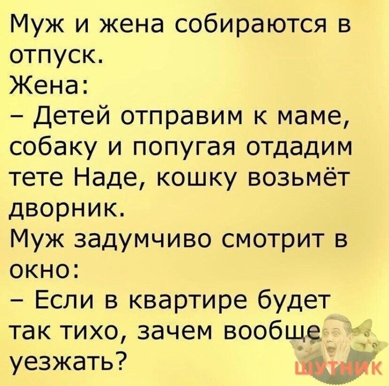 Муж и жена собираются в отпуск Жена Детей отправим к маме собаку и попугая отдадим тете Наде кошку возьмёт дворник Муж задумчиво смотрит в окно Если в квартире будет так тихо зачем вообще уезжать