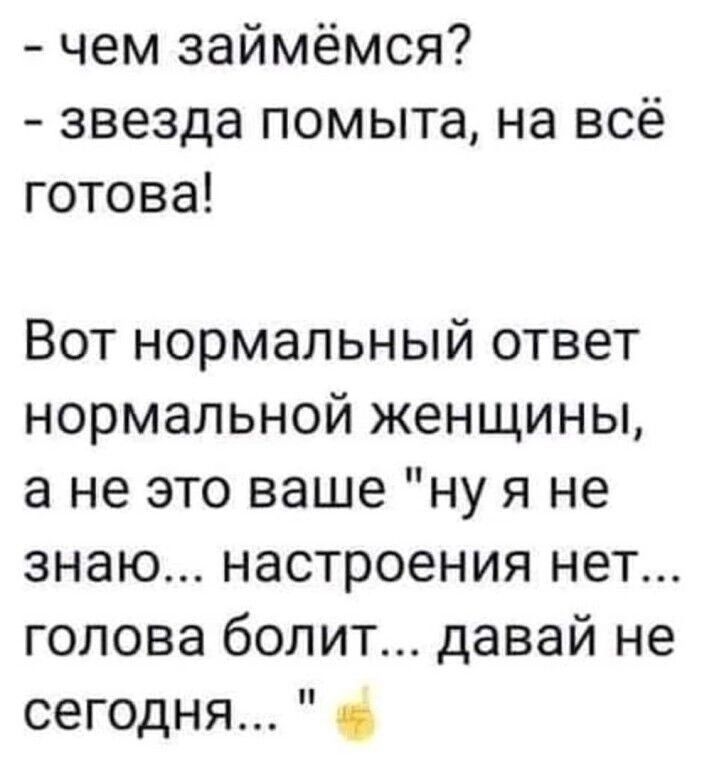 чем займёмся звезда помыта на всё готова Вот нормальный ответ нормальной женщины а не это ваше ну я не знаю настроения нет голова болит давай не сегодня