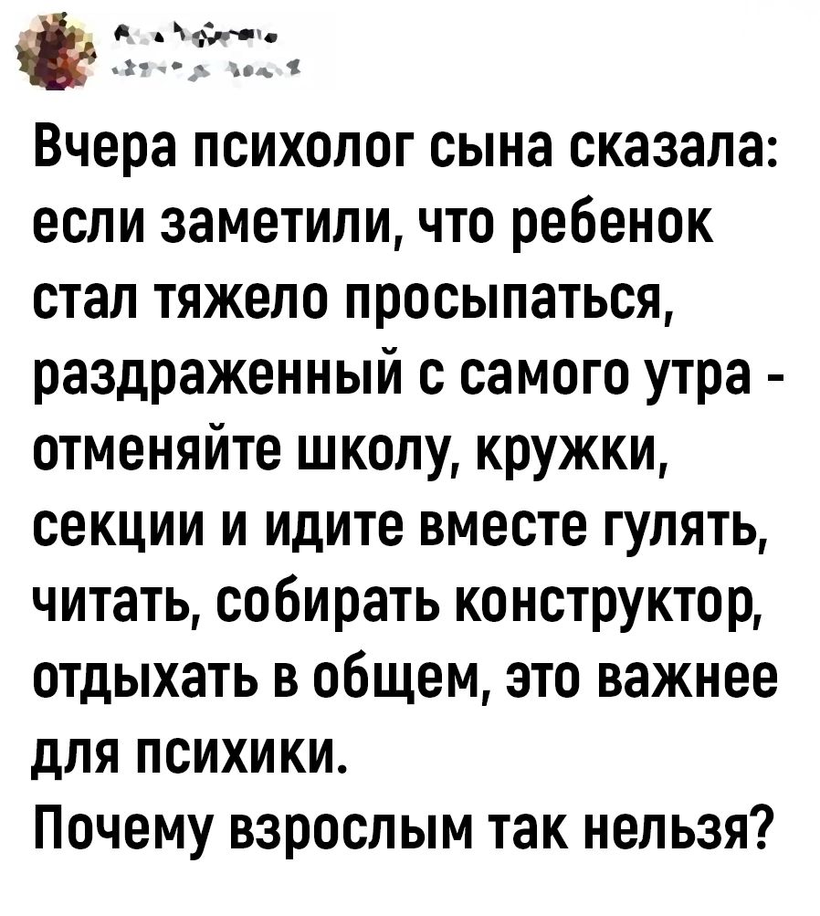 на вчера ПСИХОЛОГ сына сказала ЕСЛИ ЗЗМЕТИЛИ ЧТО ребенок стал Тяжело ПРООЫПЗТЬСЯ раздраженный с самого утра ОТМЕНЯЙТЕ ШКОЛУ КРУЖКИ СЕКЦИИ И ИДИТЕ ВМОСТЕ ГУЛЯТЬ ЧИТаТЬ СООИРЗТЬ КОНСТРУКТОР отдыхать В ОБЩЕМ ЭТО важнее дЛЯ ПСИХИКИ ПОЧЕМУ взрослым ТЗК НЕЛЬЗЯ