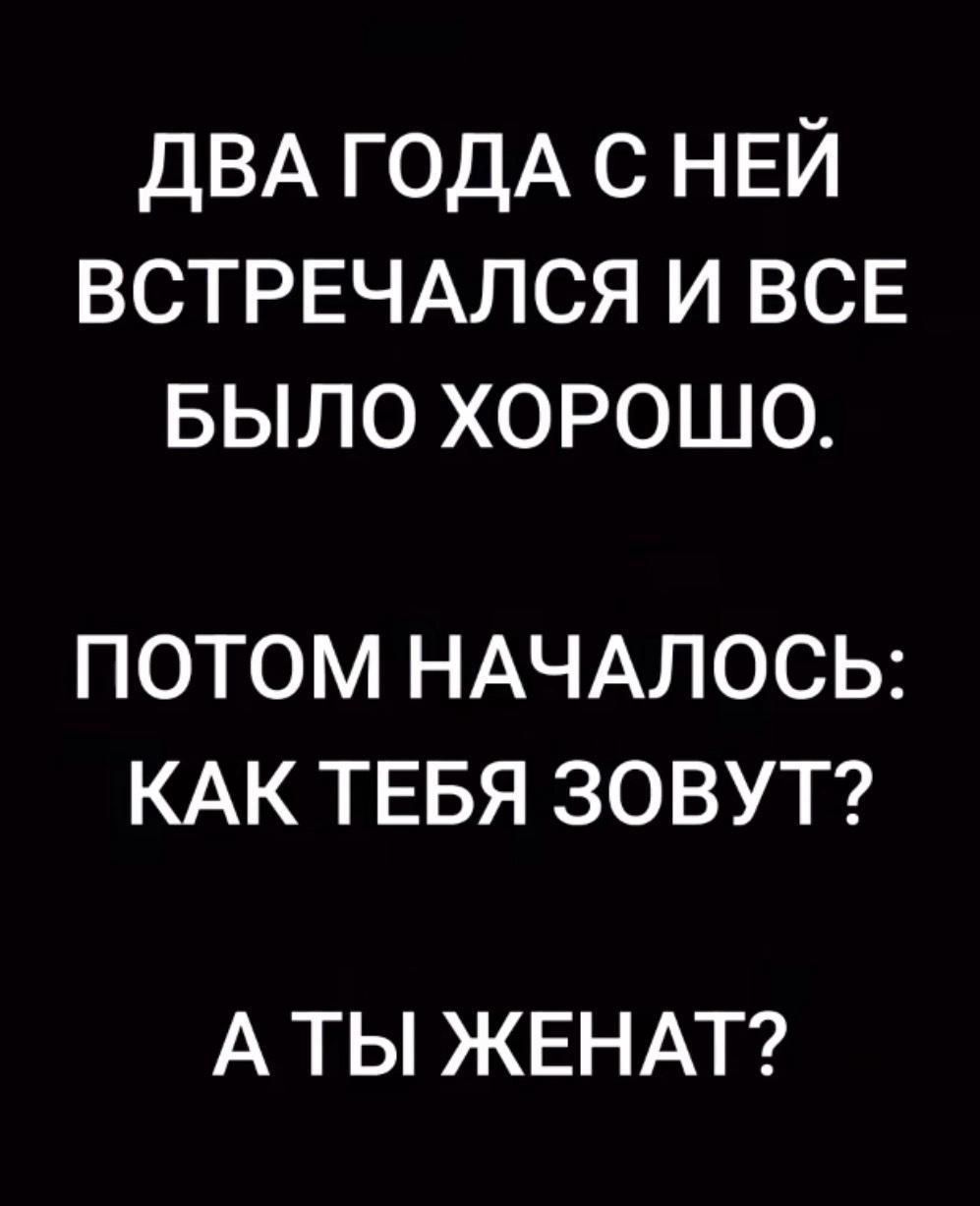 ДВА ГОДА с НЕЙ ВСТРЕЧАЛСЯ и все БЫЛО хорошо ПОТОМ НАЧАЛОСЬ КАК ТЕБЯ ЗОВУТ А ТЫ ЖЕНАТ