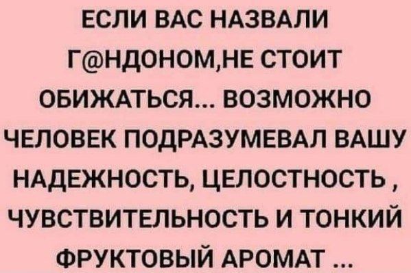 ЕСЛИ ВАС НАЗВАЛИ ГНДОН0МНЕ СТОИТ ОБИЖАТЬСЯ ВОЗМОЖНО ЧЕЛОВЕК ПОДРАЗУМЕВАЛ ВАШУ НАДЕЖНОСТЬ ЦЕЛОСТНОСТЬ ЧУВСТВИТЕЛЬНОСТЬ И ТОНКИЙ ФРУКТОВЫЙ АРОМАТ