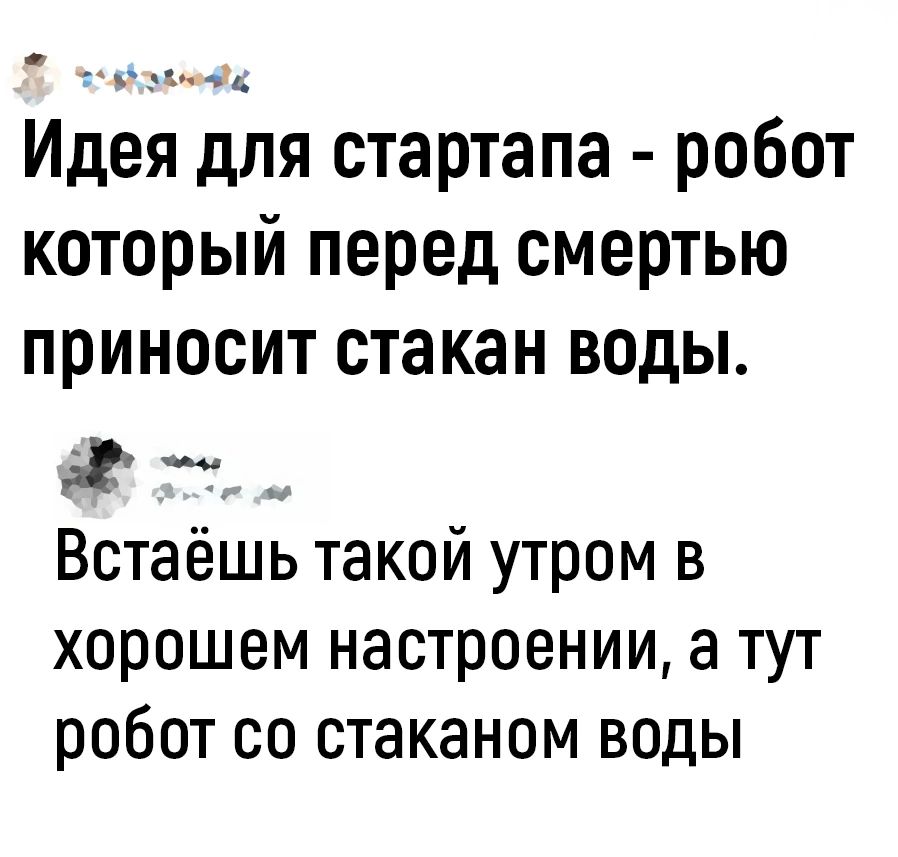 _ц Идея для стартапа робот который перед смертью приносит стакан воды а Встаёшь такой утром в хорошем настроении а тут робот со стаканом воды