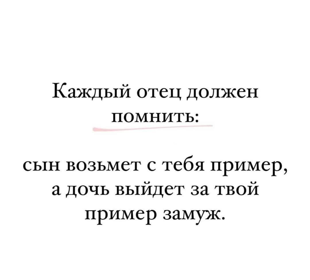 Каждый отец должен помнить сын возьмет с тебя пример а дочь выйдет за твой пример замуж