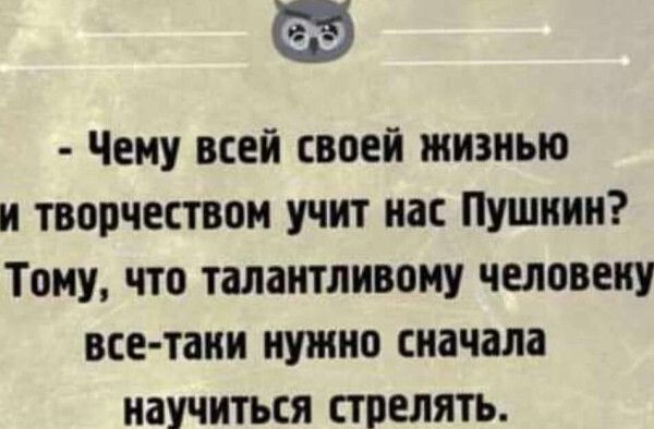 Чему всей своей жизнью и творчеством учит нас Пушнин Тому что талантливому человеку все таии нужно сначала научиться стрелять