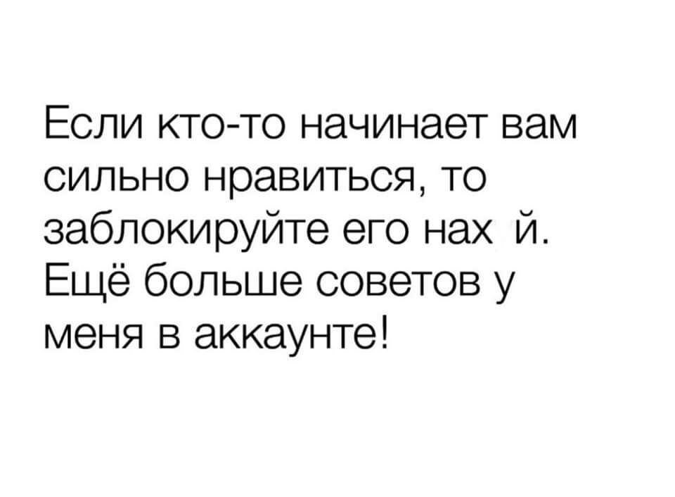 Если ктото начинает вам сильно нравиться то заблокируйте его нах й Ещё больше советов у меня в аккаунте