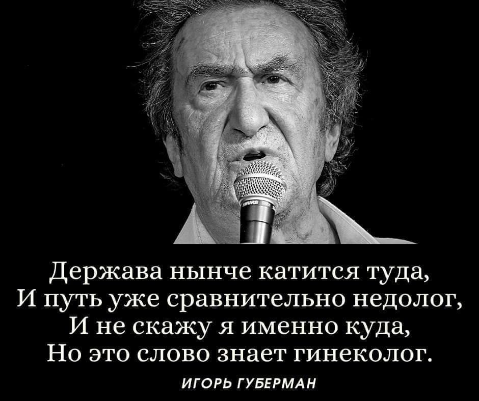 Держава нынче катится туда И путь уже сравнительно недолог И не скажу я именно куда Но это слово знает гинеколог ИОРЬ ГУБЕРМАН