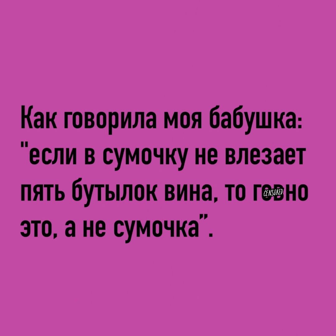 Как говорила моя бабушка если в сумочку не влезает пять бутылок вина то это а не сумочка