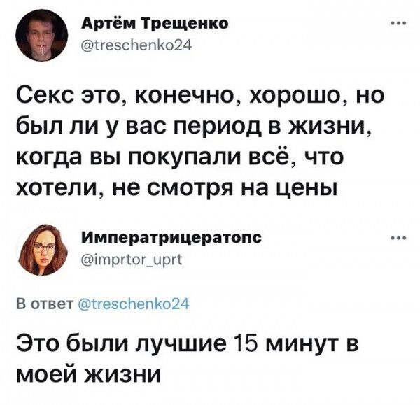 Артём Трещеико ти еэснепком Секс ЭТО КОНЕЧНО ХОРОШО НО был ЛИ У вас период В ЖИЗНИ когда ВЫ покупали всё ЧТО ХОТЕЛИ не смотря на цены Императрицерпопс 1пргог_ырг в ответ ЕьсНепЪцЦд Это были лучшие 15 минут в моей жизни