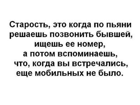 Старость это когда по пьяни решаешь позвонить бывшей ищешь ее номер а потом вспоминаешь что когда вы встречались еще мобильных не бьшо