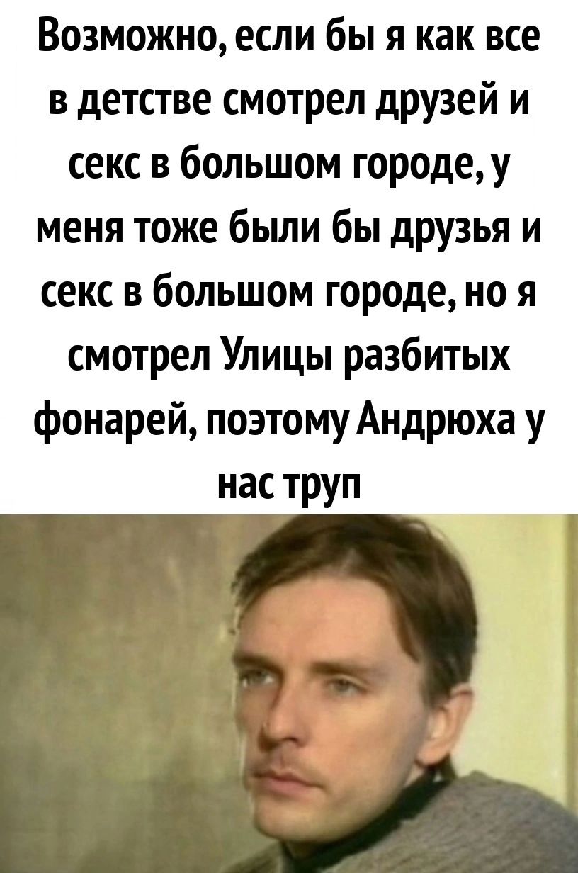 Возможно если бы я как все в детстве смотрел друзей и секс в большом городеу меня тоже были бы друзья и секс в большом городе но я смотрел Улицы разбитых фонарей поэтому Андрюха у нас труп