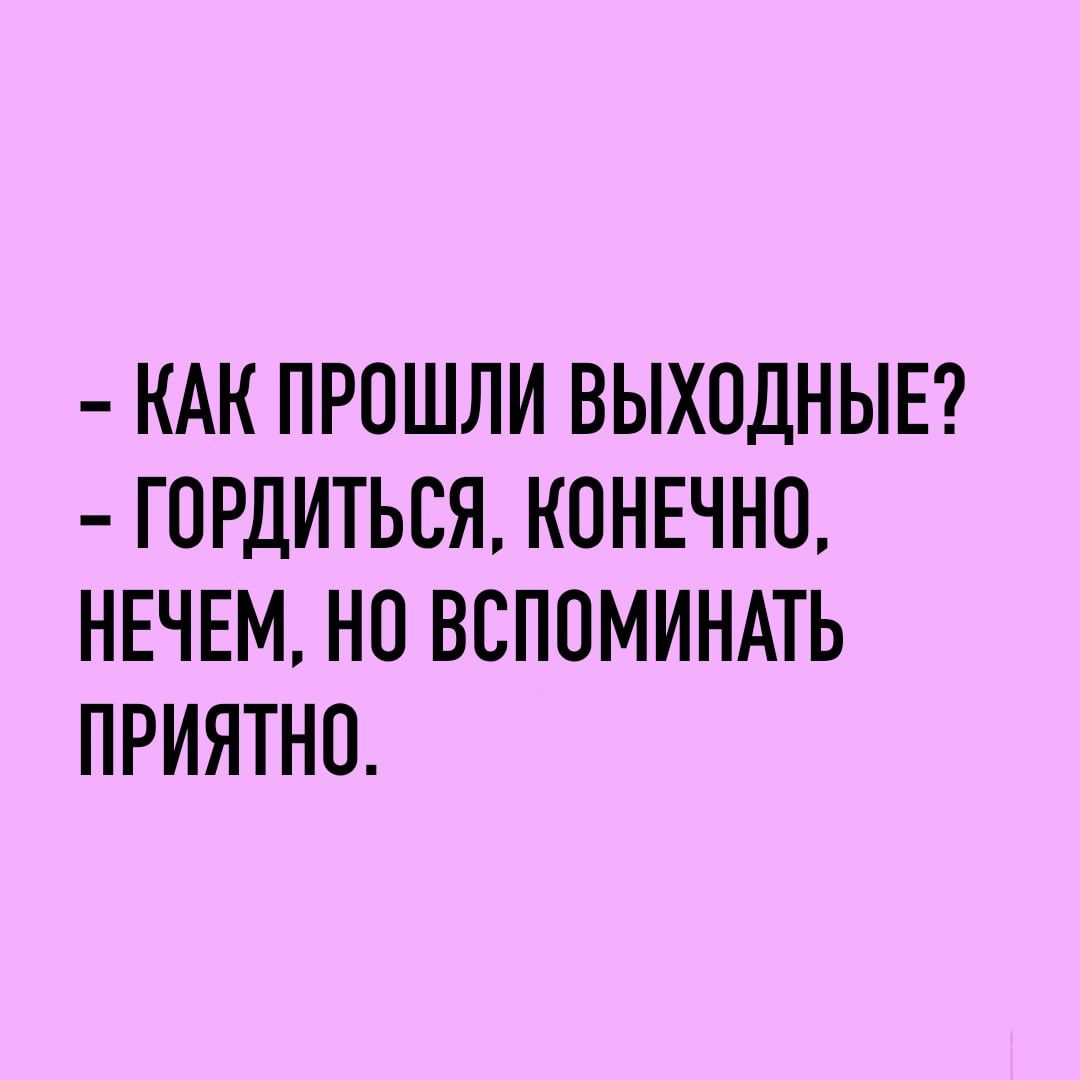 КАК ПРОШЛИ ВЫХОДНЫЕ ГПРДИТЬСЯ КОНЕЧНО НЕЧЕМ НО ВСПОМИНАТЬ ПРИЯТНО