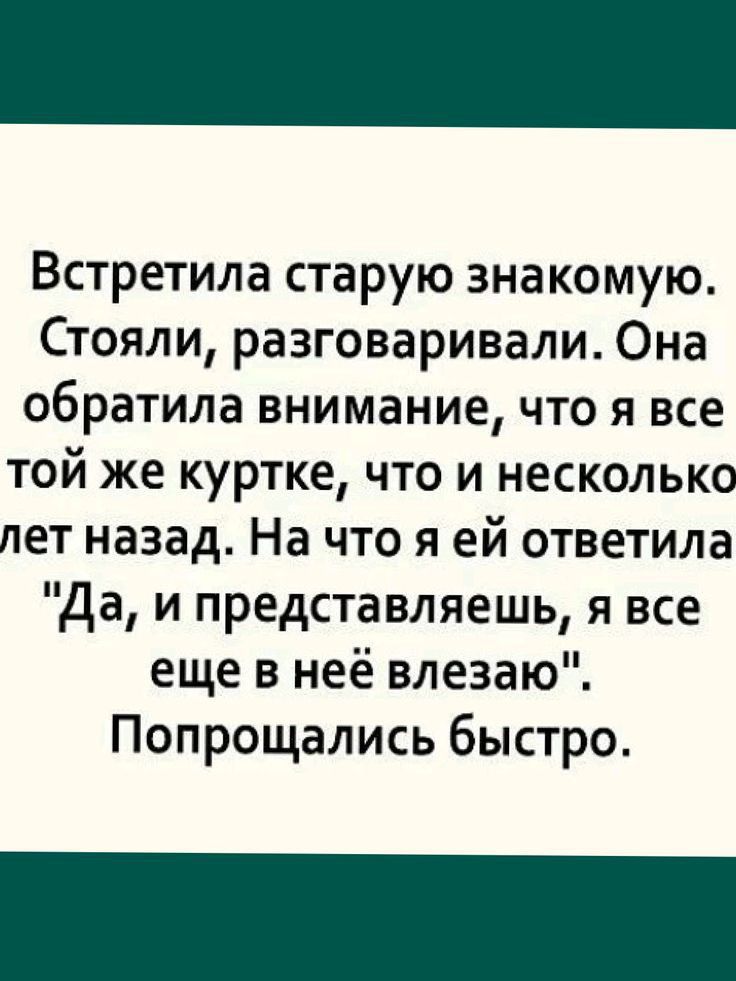 Встретила старую знакомую Стояли разговаривали Она обратила внимание что я все той же куртке что и несколько лет назад На что я ей ответила Да и представляешь я все еще в неё влезаю Попрощались быстро