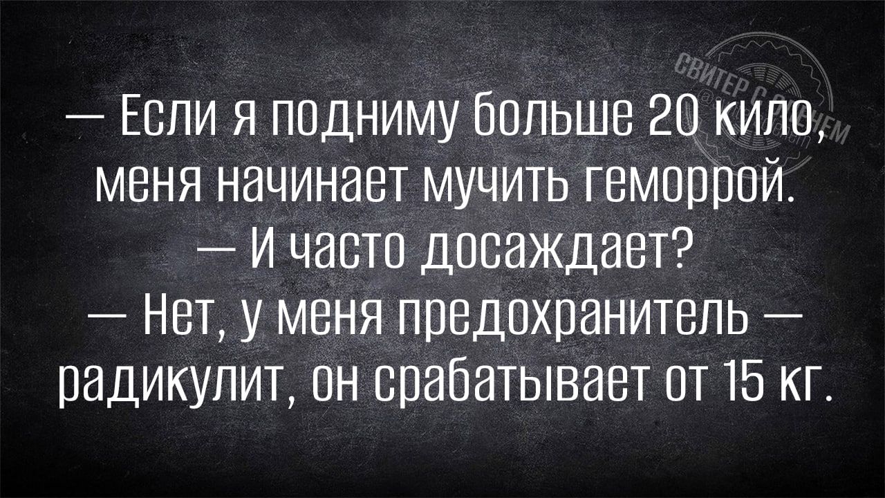 Если я подниму больше 20 кипа меня начинает мучить геморрой и часто дпсаждает Нет у меня предохранитель _ радикулит вн срабатывает от 15 кг