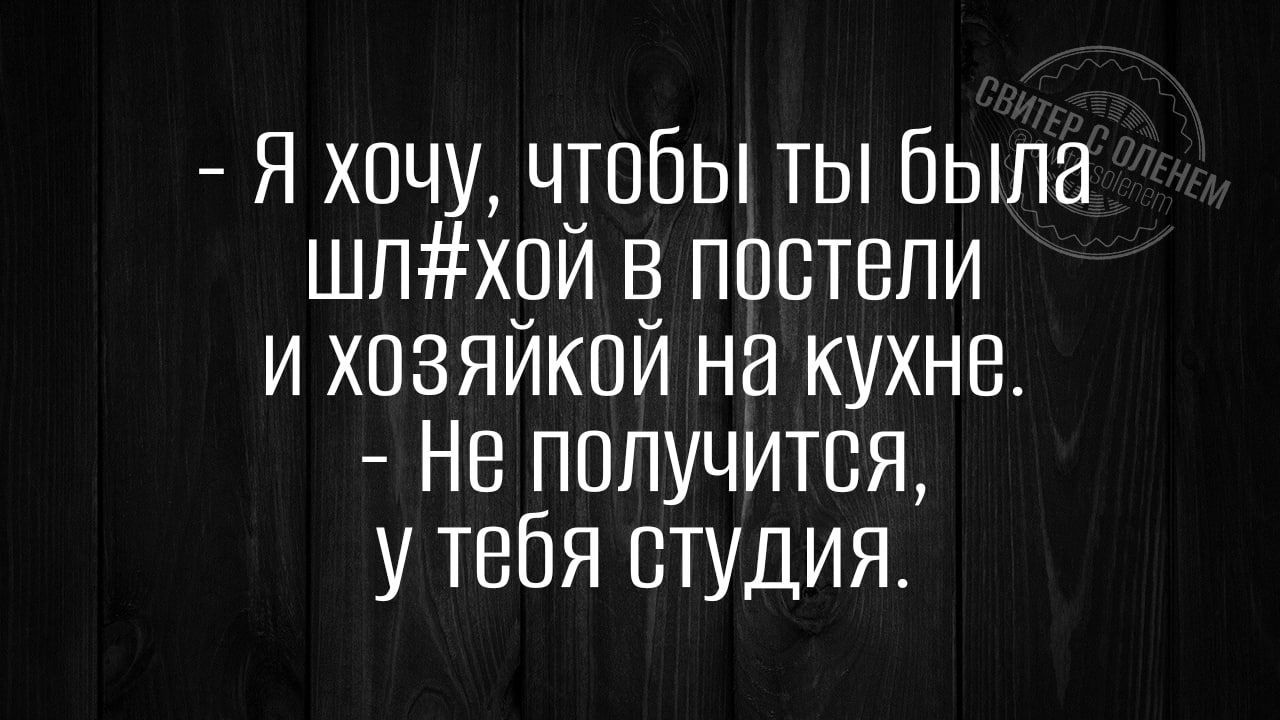 Я хочу чтобы ты Была шпхпй в постели и хозяйкой на кухне Не получится у тебя студия