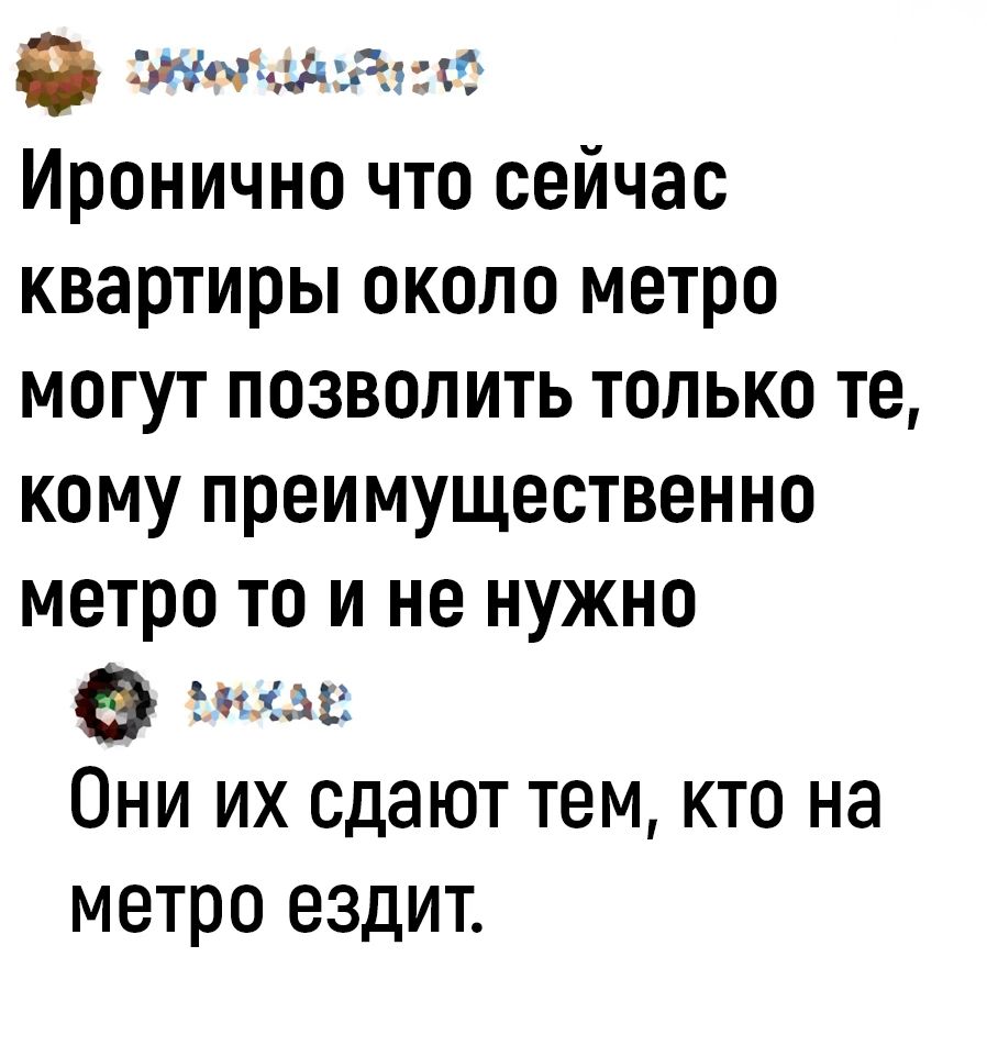 2нч ыёзтб Иронично что сейчас квартиры около метро могут позволить только те кому преимущественно метро то и не нужно 0 этап Они их сдают тем кто на метро ездит