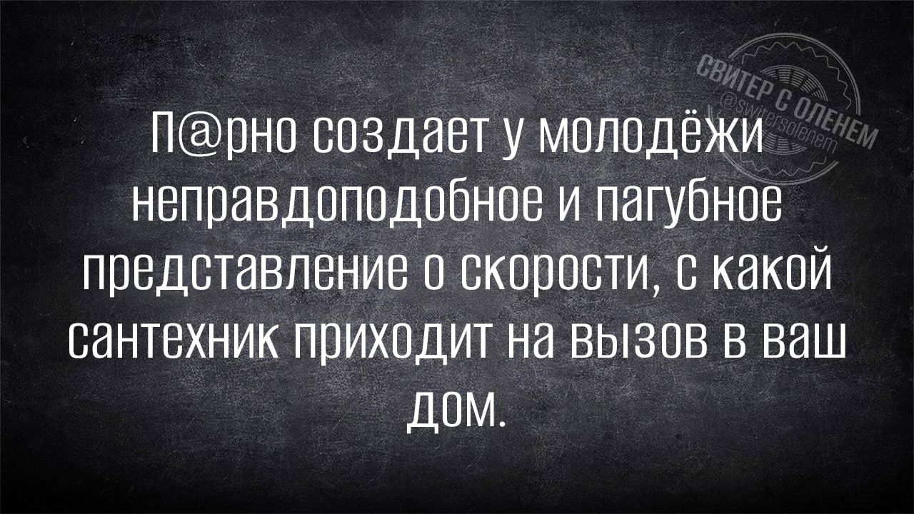 Нрнр создает у мппрдёжи неправдоподобнсе и пагубное представление и скорости с какой сантехник приходит на вызпв в ваш дим