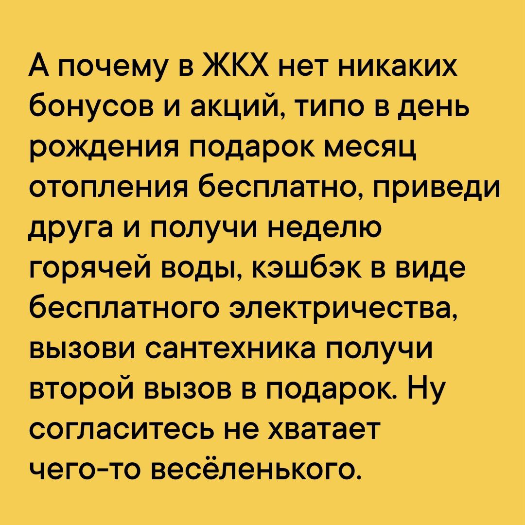 А почему в ЖКХ нет никаких бонусов и акций типо в день рождения подарок месяц отопления бесплатно приведи друга и получи неделю горячей воды кэшбэк в виде бесплатного электричества вызови сантехника получи второй вызов в подарок Ну согласитесь не хватает чего то весёленького