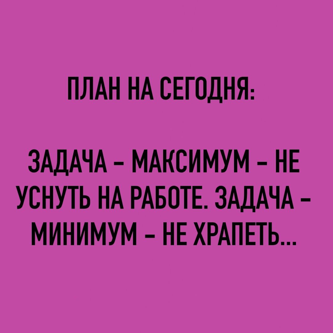 ПЛАН НА СЕГОДНЯ ЗАДАЧА МАКСИМУМ НЕ УСНУТЬ НА РАБОТЕ ЗАДАЧА МИНИМУМ НЕ ХРАПЕТЬ