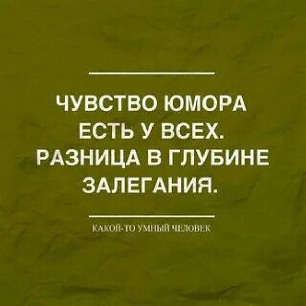 ЧУВСТВО ЮМОРА ЕСТЬ У ВСЕХ РАЗНИЦА В ГЛУБИНЕ ЗАЛЕГАНИЯ КАКОЙ ТО УМНЫЙ ЧЕЛОВЕК