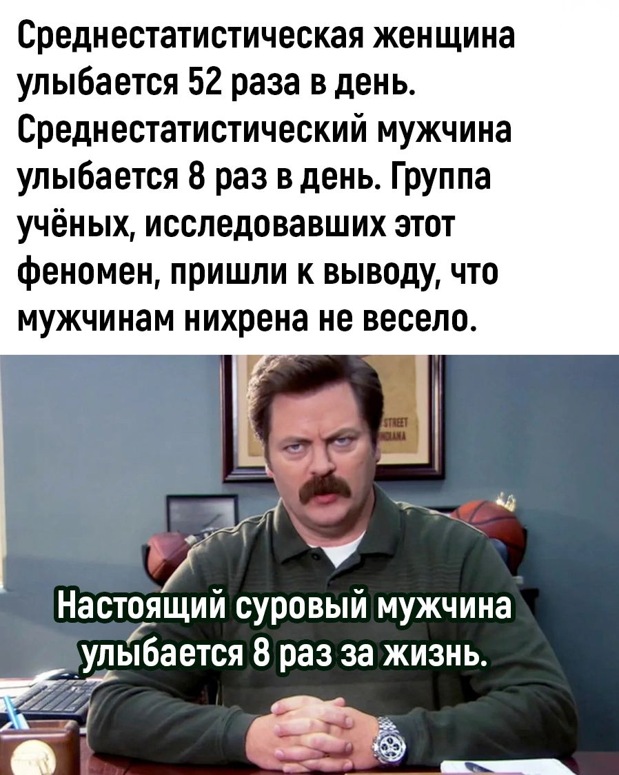 Среднестатистическая женщина улыбается 52 раза в день Среднестатистический мужчина улыбается 8 раз в день Группа учёных исследовавших этот феномен пришли к выводу что мужчинам Нихрена не весело Настоящии суровый мужчина пыбается 8 раз за жизнь