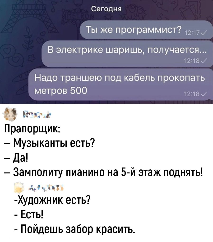 Сегодня Ты же программист В электрике шаришь получается Надо траншею под кабель прокопать метров 500 В Вехсое Прапорщик Музыканты есть Да Замполиту пианино на 5 й этаж поднять АТуЛыТ Художник есть Есть Пойдешь забор красить