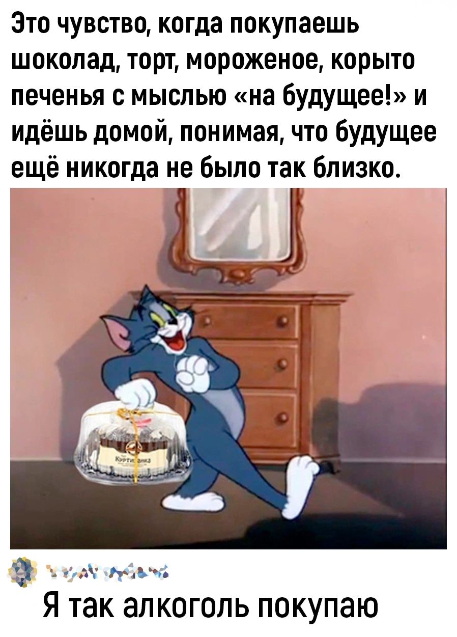 Это чувство когда покупаешь шоколад торт мороженое корыто печенья с мыслью на будущее и идёшь домой понимая что будущее ещё никогда не было так близко з у тро сРубЬ й Я так алкоголь покупаю