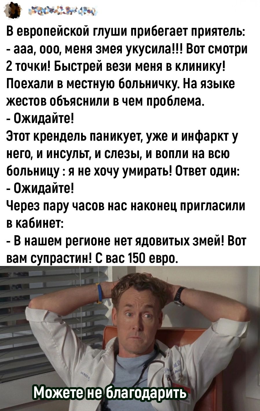 слаожад 43е В европейской глуши прибегает приятель ааа о00 меня змея укусила Вот смотри 2 точки Быстрей вези меня в клинику Поехали в местную больничку На языке жестов объяснили в чем проблема Ожидайте Этот крендель паникует уже и инфаркт у него и инсульт и слезы и вопли на всю больницу я не хочу умирать Ответ один Ожидайте Через пару часов нас нак