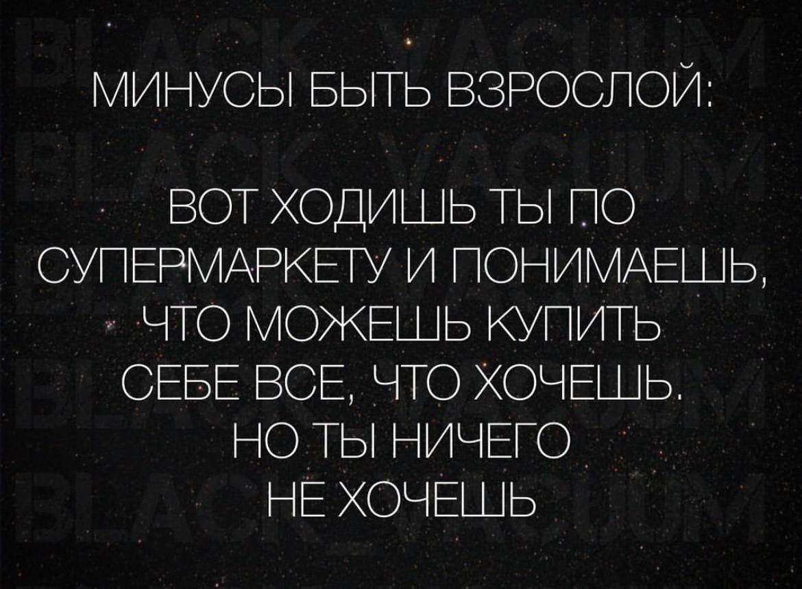 МИНУСЫ БЫТЬ ВЗРОСЛОЙ ВОТ ХОДИШЬ ТЫ ПО СУПЕРМАРКЕТУ И ПОНИМАЕШЬ ЧТО МОЖЕШЬ КУПИТЬ СЕБЕ ВСЕ ЧТО ХОЧЕШЬ НО ТЫ НИЧЕГО НЕ ХОЧЕШЬ