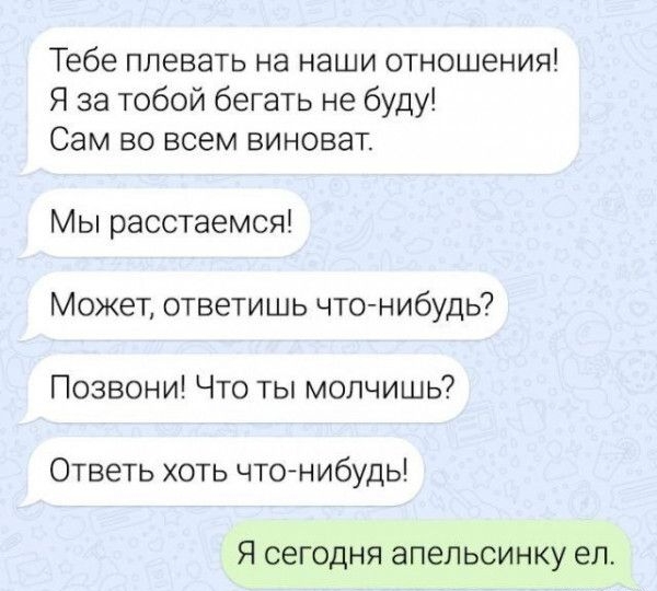 Тебе плевать на наши отношения Я за тобой бегать не буду Сам во всем виноват Мы расстаемся Может ответишь что нибудь Позвони Что ты молчишь Ответь хоть что нибудь Я сегодня апельсинку ел
