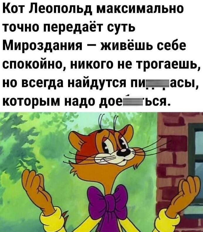 Кот Леопольд максимально точно передаёт суть Мироздания живёшь себе спокойно никого не трогаешь но всегда найдутся пишишасы которым надо доевиъся