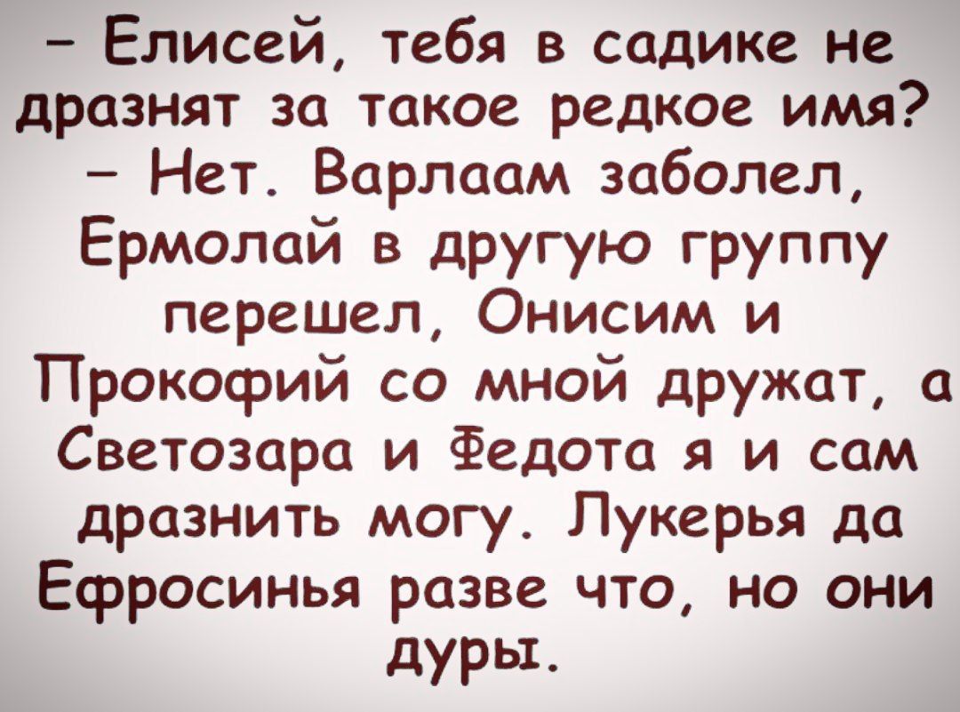 Елисей тебя в садике не дразнят за такое редкое имя Нет Варлаам заболел Ермолай в другую группу перешел Онисим и Прокофий со мной дружат а Светозара и Федота я и сам дразнить могу Лукерья да Есросинья разве что но они дуры