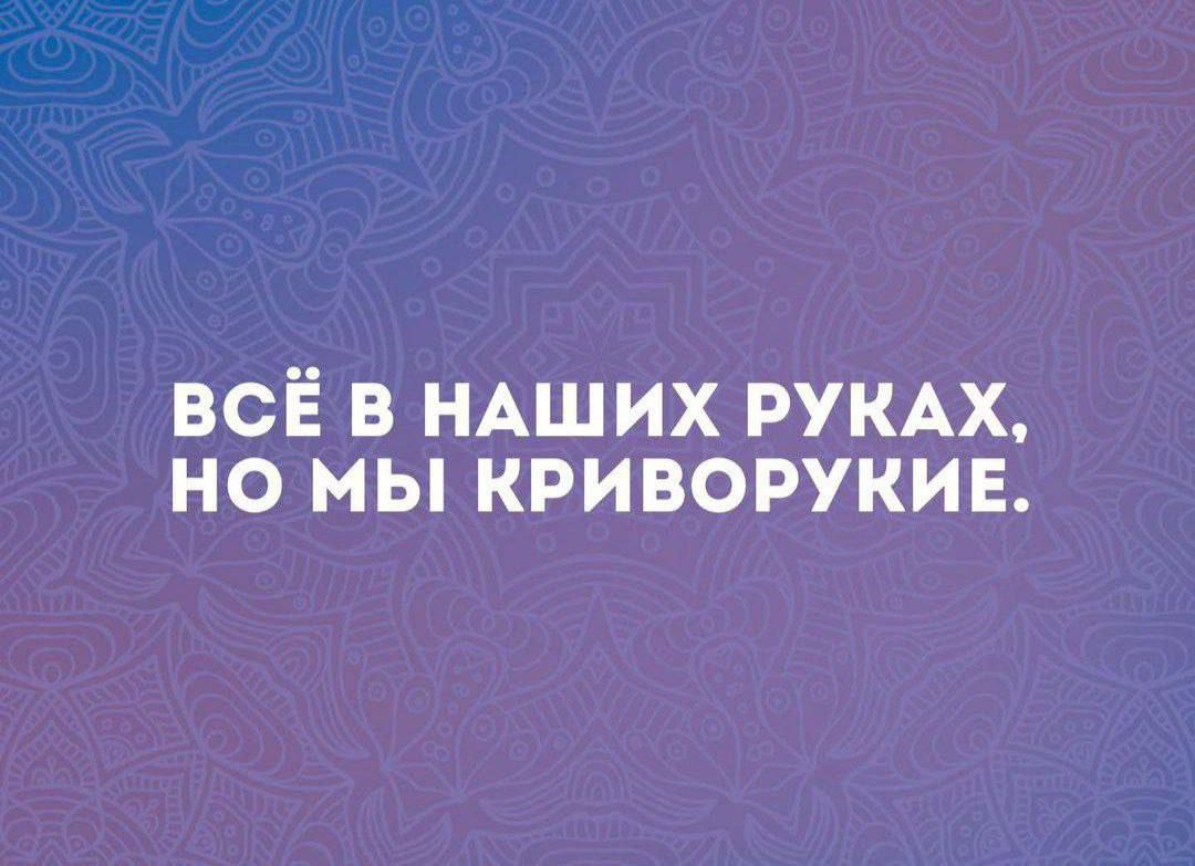 ВСЁ В НАШИХ РУКАХ НО МЫ КРИВОРУКИЕ