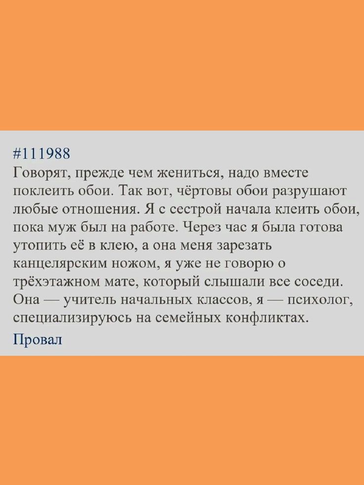 111988 Говорят прежде чем жениться надо вместе поклеить обои Так вот чёртовы обои разрушают любые отношения Я с сестрой начала клеить обои пока муж был на работе Через час я была готова утопить её в клею а она меня зарезать канцелярским ножом я уже не говорю о трёхэтажном мате который слыппали все соседи Она учитель начальных классов я психолог спе