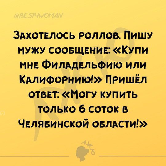 ЗАХОТЕЛОСЬ РОЛЛОВ ПИШУ МУЖУ СООБЩЕНИЕ КУПИ МНЕ ФИЛАДЕЛЬФИЮ ИЛИ КАЛИФОРНИЮ ПРИШЁЛ ОТВЕТ МогУ КУПИТЬ только 6 соток в ЧЕЛЯБИНСКОЙ ОБЛАСТИ