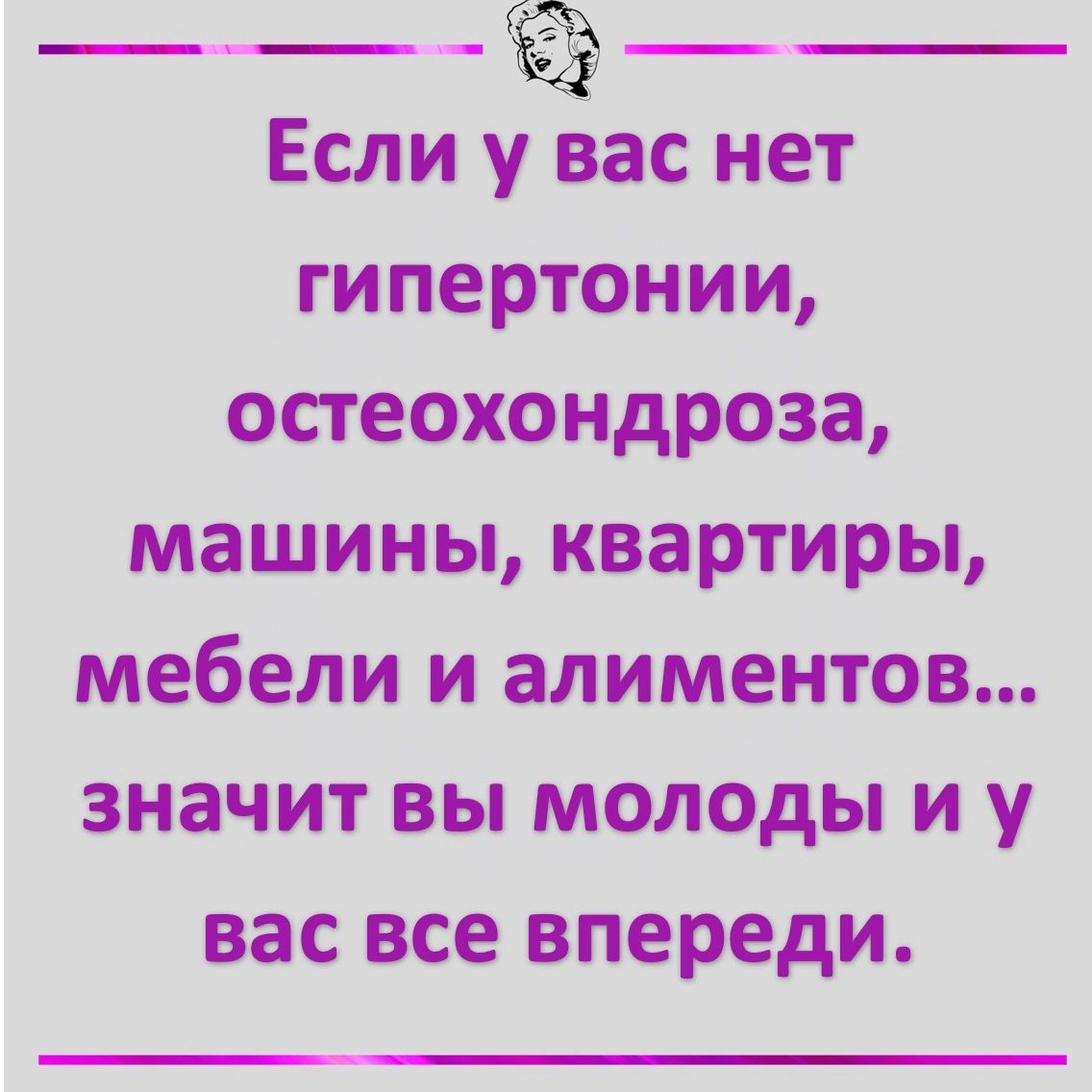 _____ Если у вас нет гипертонии остеохондроза машины квартиры мебели и алиментов значит вы молоды и у вас все впереди