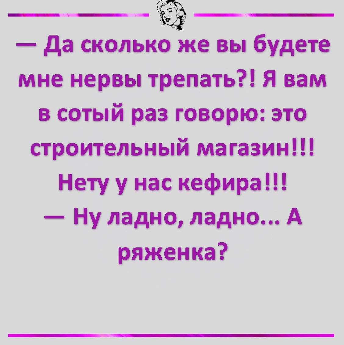 Да сколькЁЁже вы будете мне нервы трепать Я вам в сотый раз говорю это строительный магазин Нету у нас кефира Ну ладно ладно А ряженка