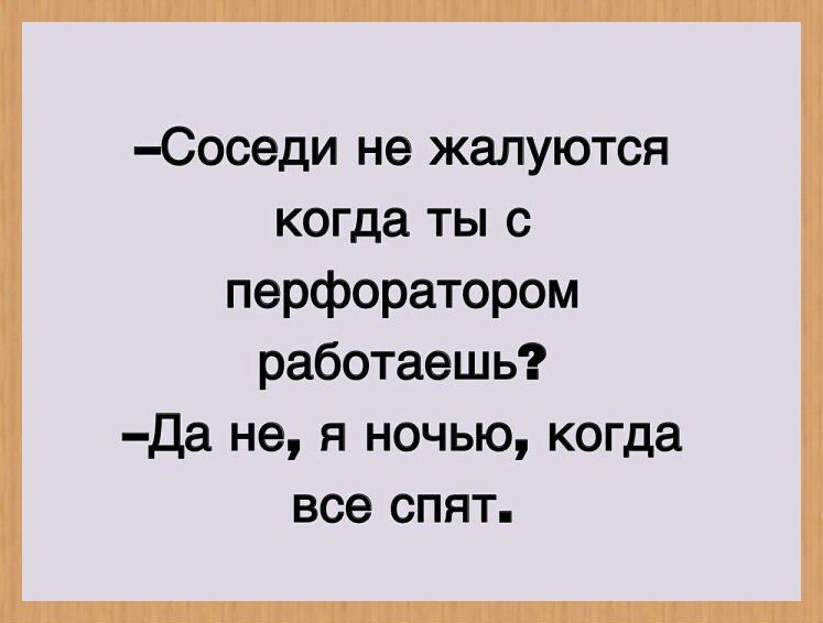 Соседи не жалуются когда ты с перфоратором работаешь Да не я ночью когда все спят