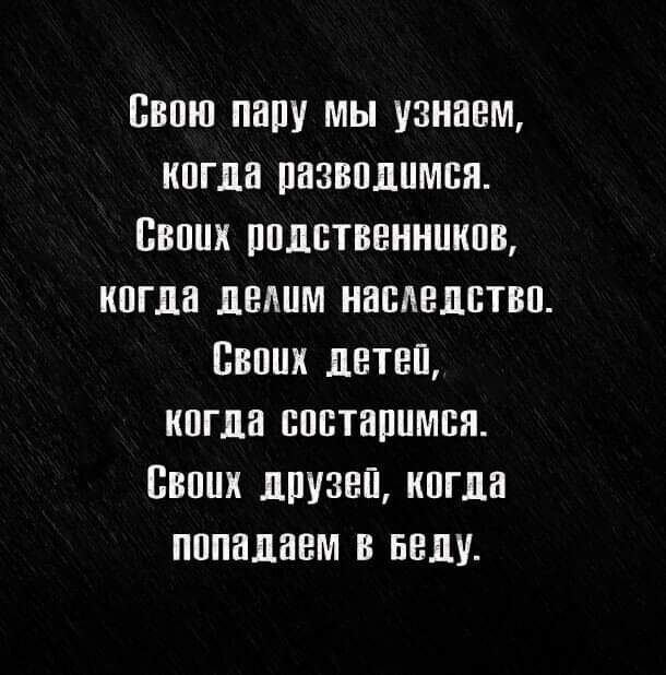 Свою пару мы узнаем когда разводимся Своих родственников когда делим наследство Своих детей когда состаримся Своих друзей когда попадаем в веду