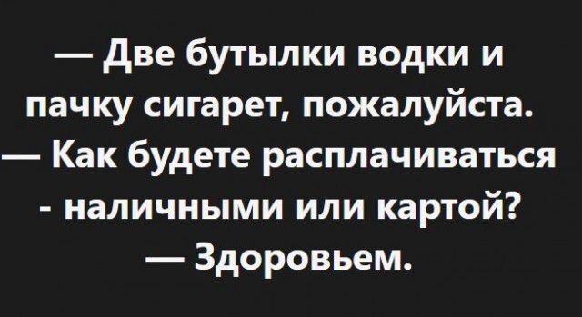 Две бутылки водки и пачку сигарет пожалуйста Как будете расплачиваться наличными или картой Здоровьем