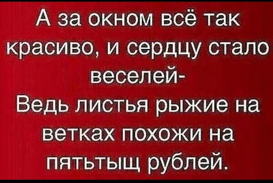 А за окном всё так красиво и сердцу стало веселей Ведь листья рыжие на ветках похожи на пятьтыщ рублей