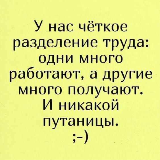 У нас чёткое разделение труда одни мНОГО работают а другие много получают И никакой путаницы