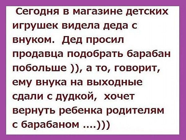 Сегодня в магазине детских игрушек видела деда с внуком Дед просил продавца подобрать барабан побольше а то говорит ему внука на выходные сдали с дудкой хочет вернуть ребенка родителям с барабаном