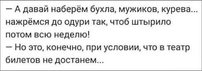 А давай наберём бухла мужиков курева нажрёмся до одури так чтоб штырило потом всю неделю Но это конечно при условии что в театр билетов не достанем