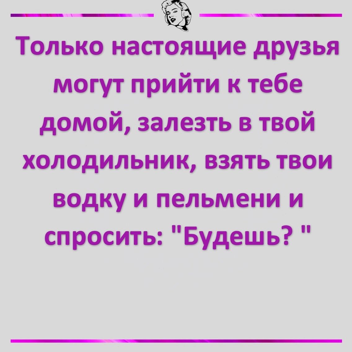 __ _ Только настоящие друзья могут прийти к тебе домой залезть в твой холодильник взять твои водку и пельмени и спросить Будешь
