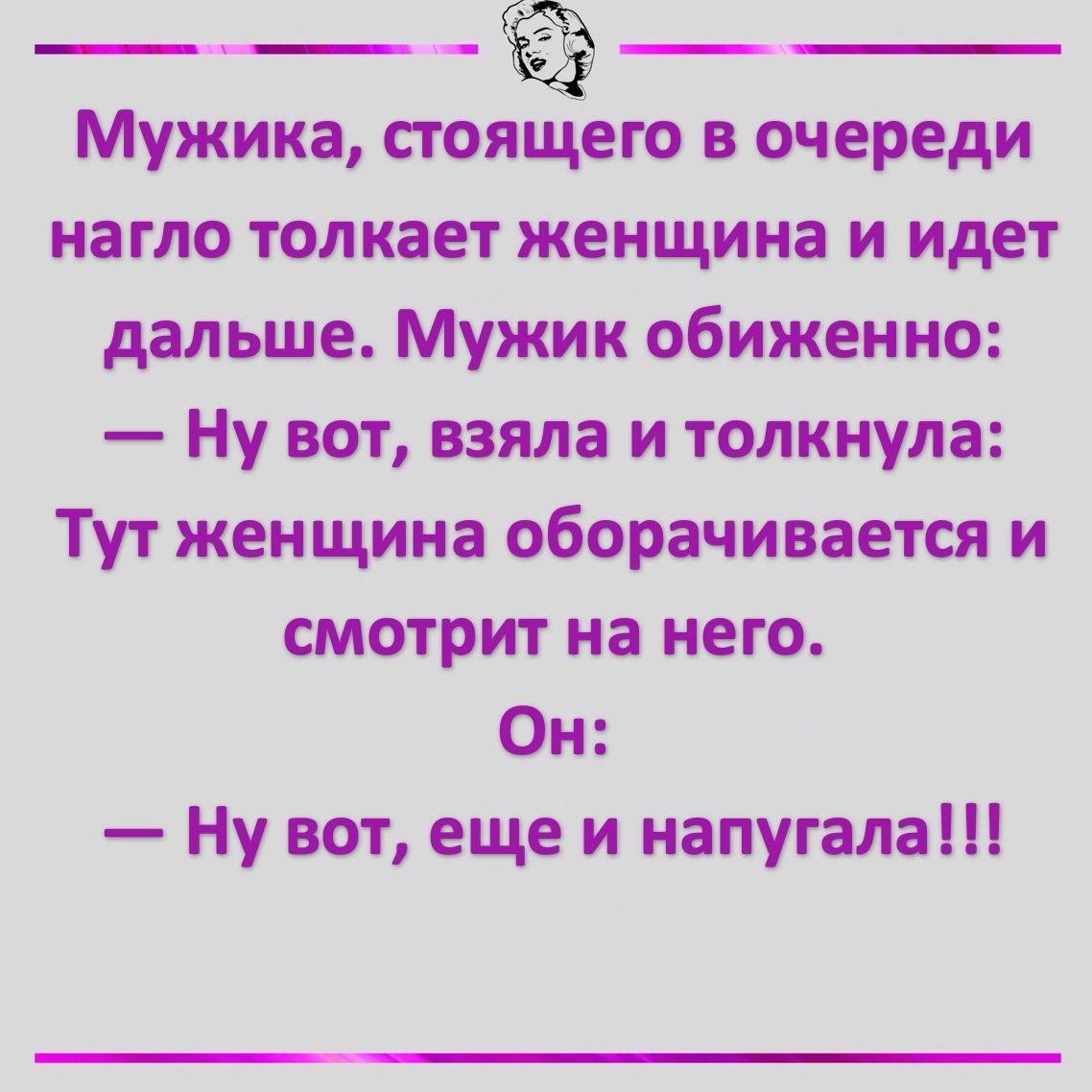 Мужика стоящего в очереди нагло толкает женщина и идет дальше Мужик обиженно Ну вот взяла и толкнула Тут женщина оборачивается и смотрит на него Он Ну вот еще и напугала