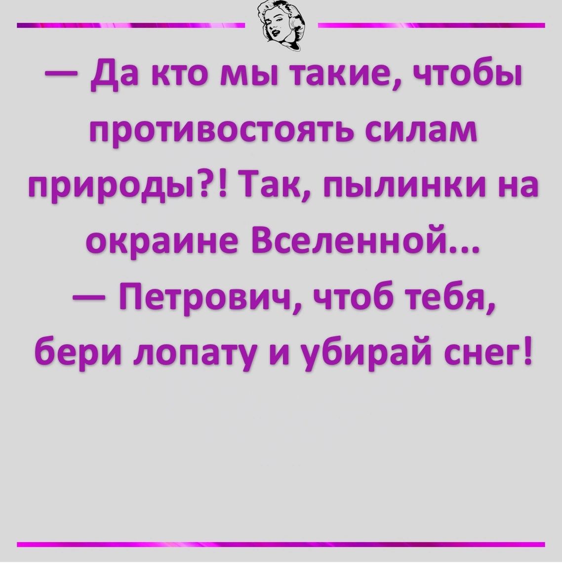 Да кто мы такие чтобы противостоять силам природы Так пылинки на окраине Вселенной Петрович чтоб тебя бери лопату и убирай снег