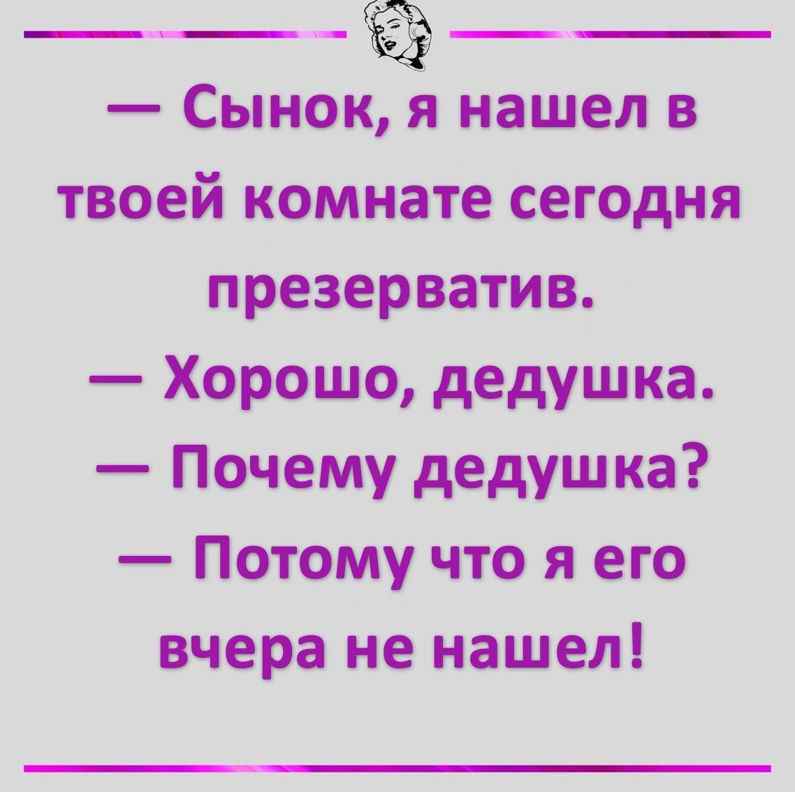 ____ Сынок я нашел в твоей комнате сегодня презерватив Хорошо дедушка Почему дедушка Потому что я его вчера не нашел